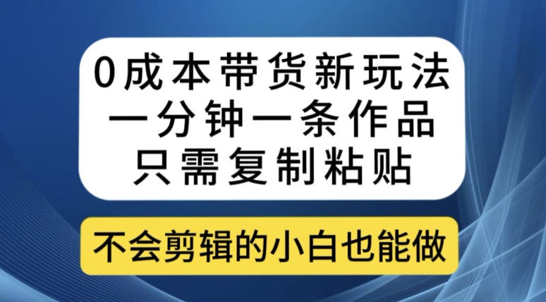 0成本带货新玩法，一分钟一条作品，只需复制粘贴就可以做瀚萌资源网-网赚网-网赚项目网-虚拟资源网-国学资源网-易学资源网-本站有全网最新网赚项目-易学课程资源-中医课程资源的在线下载网站！瀚萌资源网