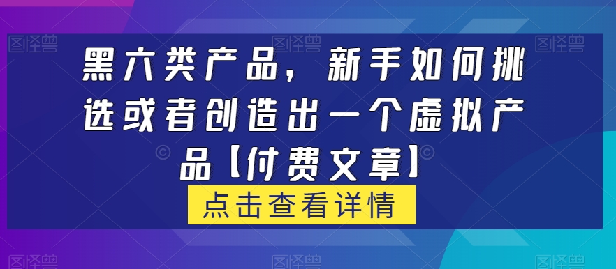 黑六类虚拟产品，新手如何挑选或者创造出一个虚拟产品【付费文章】瀚萌资源网-网赚网-网赚项目网-虚拟资源网-国学资源网-易学资源网-本站有全网最新网赚项目-易学课程资源-中医课程资源的在线下载网站！瀚萌资源网