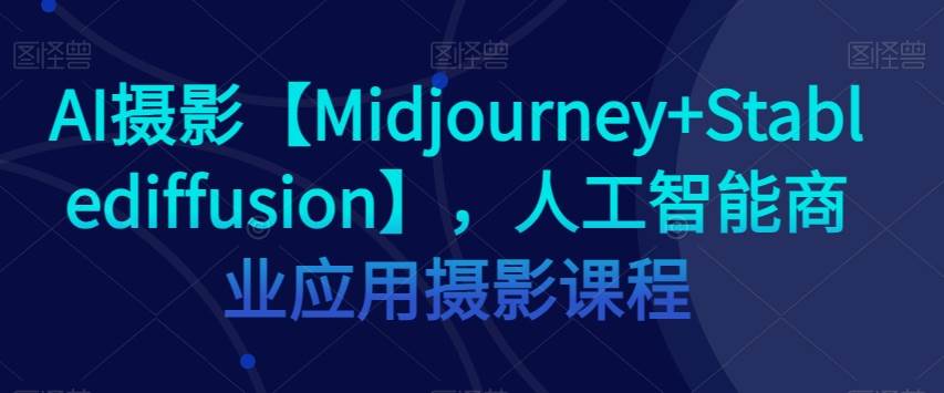 AI摄影【Midjourney+Stablediffusion】，人工智能商业应用摄影课程瀚萌资源网-网赚网-网赚项目网-虚拟资源网-国学资源网-易学资源网-本站有全网最新网赚项目-易学课程资源-中医课程资源的在线下载网站！瀚萌资源网