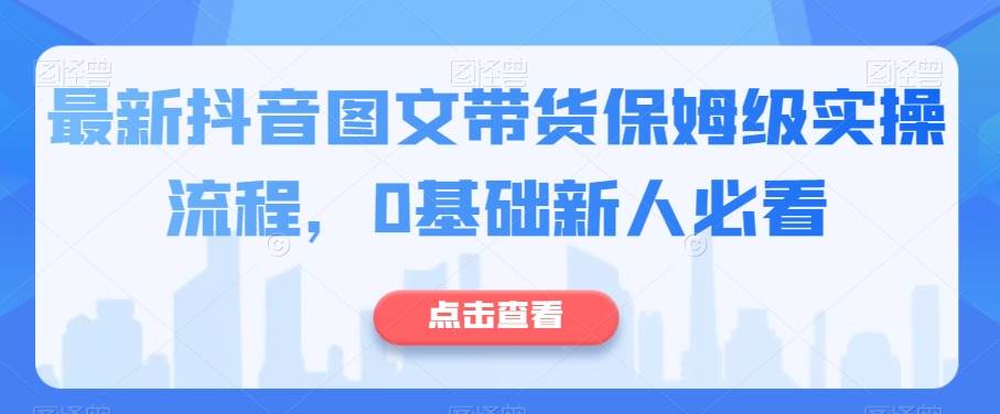 最新抖音图文带货保姆级实操流程，0基础新人必看瀚萌资源网-网赚网-网赚项目网-虚拟资源网-国学资源网-易学资源网-本站有全网最新网赚项目-易学课程资源-中医课程资源的在线下载网站！瀚萌资源网