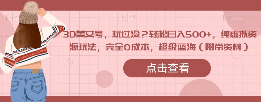 3D美女号，玩过没？轻松日入500+，纯虚拟资源玩法，完全0成本，超级蓝海（附带资料）瀚萌资源网-网赚网-网赚项目网-虚拟资源网-国学资源网-易学资源网-本站有全网最新网赚项目-易学课程资源-中医课程资源的在线下载网站！瀚萌资源网