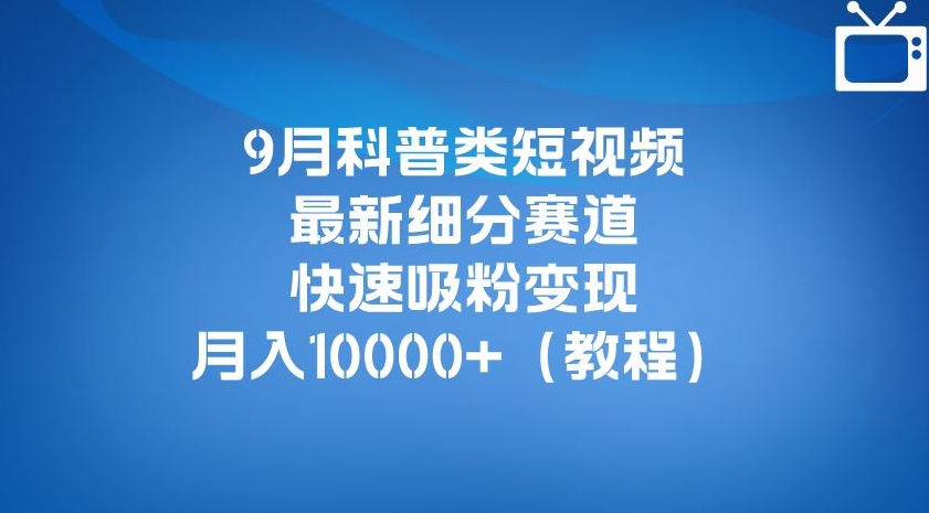 9月科普类短视频最新细分赛道，快速吸粉变现，月入10000+（详细教程）瀚萌资源网-网赚网-网赚项目网-虚拟资源网-国学资源网-易学资源网-本站有全网最新网赚项目-易学课程资源-中医课程资源的在线下载网站！瀚萌资源网