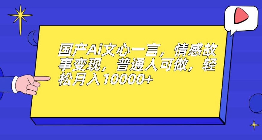 国产Ai文心一言，情感故事变现，普通人可做，轻松月入10000+【揭秘】瀚萌资源网-网赚网-网赚项目网-虚拟资源网-国学资源网-易学资源网-本站有全网最新网赚项目-易学课程资源-中医课程资源的在线下载网站！瀚萌资源网