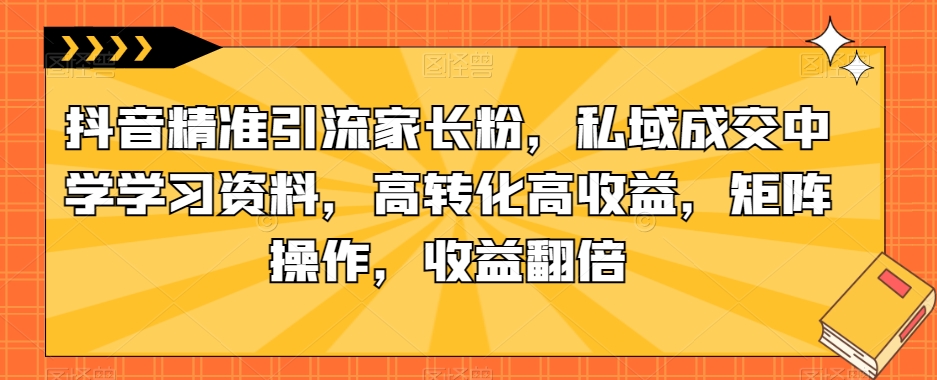 抖音精准引流家长粉,私域成交中学学习资料,高转化高收益,矩阵操作,收益翻倍【揭秘】瀚萌资源网-网赚网-网赚项目网-虚拟资源网-国学资源网-易学资源网-本站有全网最新网赚项目-易学课程资源-中医课程资源的在线下载网站!瀚萌资源网