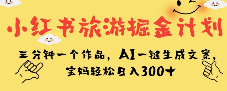 小红书旅游掘金计划，三分钟一个作品，AI一键生成文案，宝妈轻松日入300+【揭秘】瀚萌资源网-网赚网-网赚项目网-虚拟资源网-国学资源网-易学资源网-本站有全网最新网赚项目-易学课程资源-中医课程资源的在线下载网站！瀚萌资源网