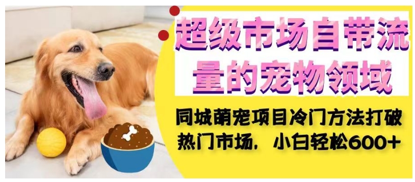 超级市场自带流量的宠物领域,同城萌宠项目冷门方法打破热门市场,小白轻松600+瀚萌资源网-网赚网-网赚项目网-虚拟资源网-国学资源网-易学资源网-本站有全网最新网赚项目-易学课程资源-中医课程资源的在线下载网站!瀚萌资源网