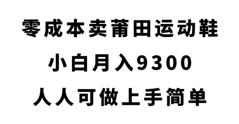 零成本卖莆田运动鞋，小白月入9300，人人可做上手简单【揭秘】瀚萌资源网-网赚网-网赚项目网-虚拟资源网-国学资源网-易学资源网-本站有全网最新网赚项目-易学课程资源-中医课程资源的在线下载网站！瀚萌资源网