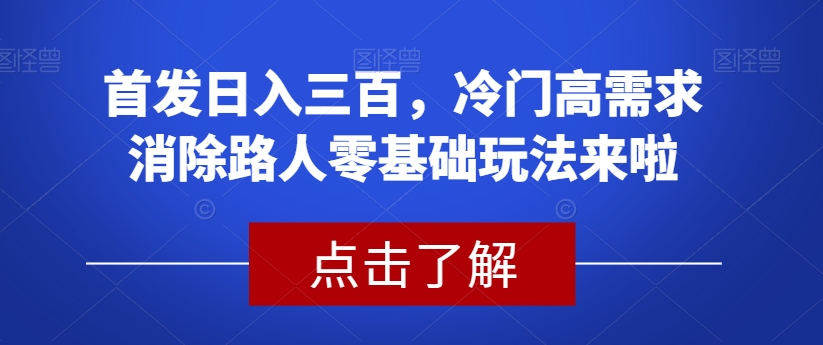 首发日入三百，冷门高需求消除路人零基础玩法来啦【揭秘】瀚萌资源网-网赚网-网赚项目网-虚拟资源网-国学资源网-易学资源网-本站有全网最新网赚项目-易学课程资源-中医课程资源的在线下载网站！瀚萌资源网