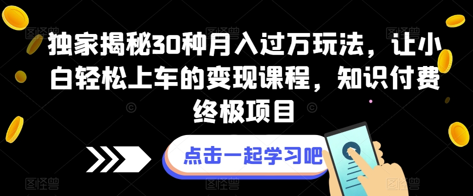 独家揭秘30种月入过万玩法，让小白轻松上车的变现课程，知识付费终极项目【揭秘】瀚萌资源网-网赚网-网赚项目网-虚拟资源网-国学资源网-易学资源网-本站有全网最新网赚项目-易学课程资源-中医课程资源的在线下载网站！瀚萌资源网
