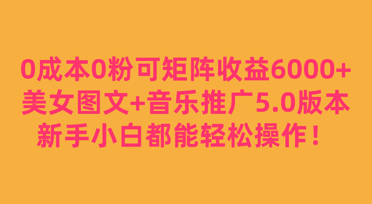 0成本0粉可矩阵月收益6000+，美女图文+音乐推广5.0版本，新手小白都能轻松操作！-瀚萌资源网-网赚网-网赚项目网-虚拟资源网-国学资源网-易学资源网-本站有全网最新网赚项目-易学课程资源-中医课程资源的在线下载网站！瀚萌资源网