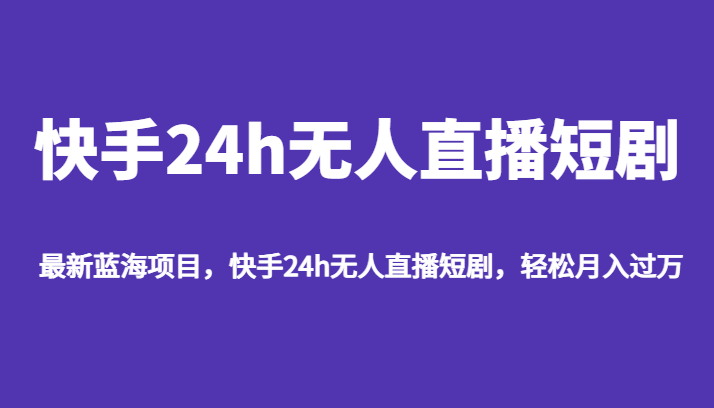 最新蓝海项目，快手24h无人直播短剧，轻松月入过万瀚萌资源网-网赚网-网赚项目网-虚拟资源网-国学资源网-易学资源网-本站有全网最新网赚项目-易学课程资源-中医课程资源的在线下载网站！瀚萌资源网