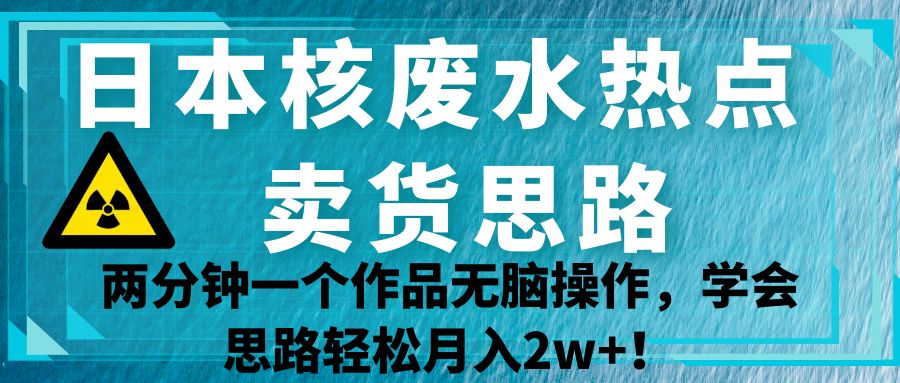 日本核废水热点卖货思路，两分钟一个作品无脑操作，学会思路轻松月入2w+！-瀚萌资源网-网赚网-网赚项目网-虚拟资源网-国学资源网-易学资源网-本站有全网最新网赚项目-易学课程资源-中医课程资源的在线下载网站！瀚萌资源网