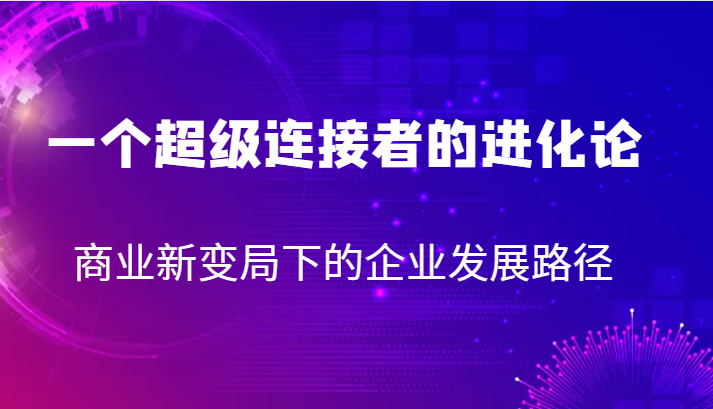 一个超级连接者的进化论 商业新变局下的企业发展路径瀚萌资源网-网赚网-网赚项目网-虚拟资源网-国学资源网-易学资源网-本站有全网最新网赚项目-易学课程资源-中医课程资源的在线下载网站！瀚萌资源网