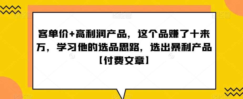 ‮单客‬价+高利润产品，这个品‮了赚‬十来万，‮习学‬他‮选的‬品思路，‮出选‬暴‮产利‬品【付费文章】瀚萌资源网-网赚网-网赚项目网-虚拟资源网-国学资源网-易学资源网-本站有全网最新网赚项目-易学课程资源-中医课程资源的在线下载网站！瀚萌资源网