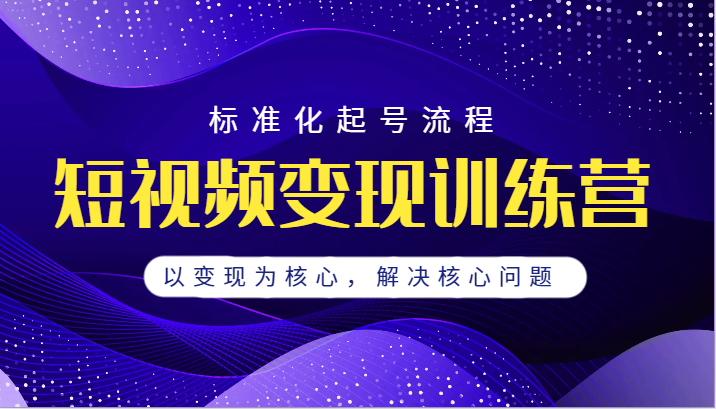 短视频变现训练营，标准化起号流程，以变现为核心，解决核心问题-瀚萌资源网-网赚网-网赚项目网-虚拟资源网-国学资源网-易学资源网-本站有全网最新网赚项目-易学课程资源-中医课程资源的在线下载网站！瀚萌资源网