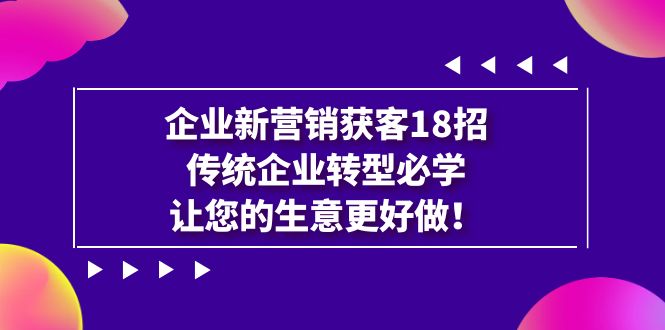 企业·新营销·获客18招，传统企业·转型必学，让您的生意更好做-瀚萌资源网-网赚网-网赚项目网-虚拟资源网-国学资源网-易学资源网-本站有全网最新网赚项目-易学课程资源-中医课程资源的在线下载网站！瀚萌资源网