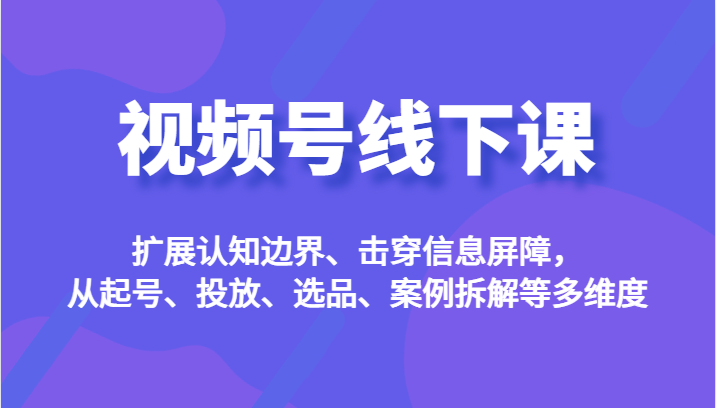 视频号线下课，扩展认知边界、击穿信息屏障，从起号、投放、选品、案例拆解等多维度-瀚萌资源网-网赚网-网赚项目网-虚拟资源网-国学资源网-易学资源网-本站有全网最新网赚项目-易学课程资源-中医课程资源的在线下载网站！瀚萌资源网