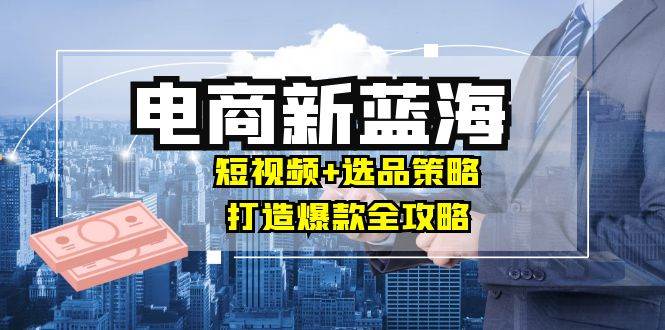 （12677期）商家必看电商新蓝海：短视频+选品策略，打造爆款全攻略，月入10w+-瀚萌资源网-网赚网-网赚项目网-虚拟资源网-国学资源网-易学资源网-本站有全网最新网赚项目-易学课程资源-中医课程资源的在线下载网站！瀚萌资源网