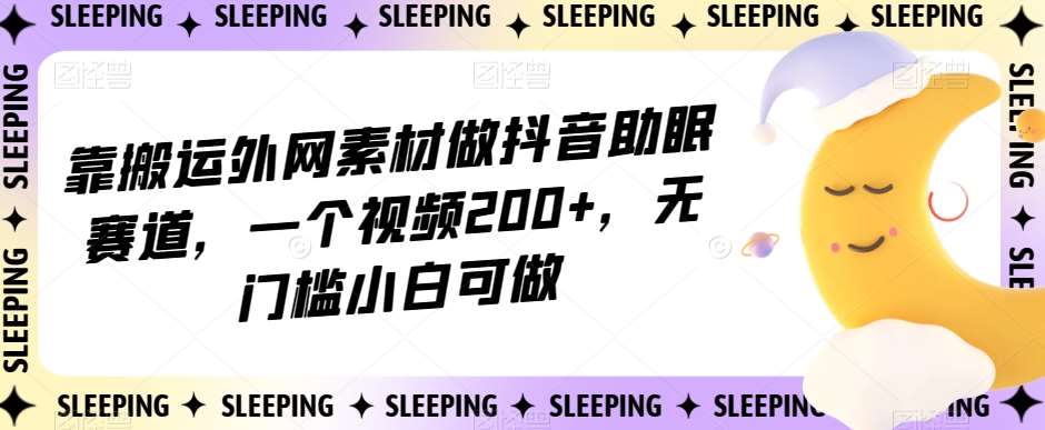 靠搬运外网素材做抖音助眠赛道，一个视频200+，无门槛小白可做【揭秘】瀚萌资源网-网赚网-网赚项目网-虚拟资源网-国学资源网-易学资源网-本站有全网最新网赚项目-易学课程资源-中医课程资源的在线下载网站！瀚萌资源网