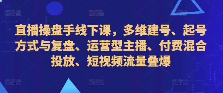 直播操盘手线下课，多维建号、起号方式与复盘、运营型主播、付费混合投放、短视频流量叠爆瀚萌资源网-网赚网-网赚项目网-虚拟资源网-国学资源网-易学资源网-本站有全网最新网赚项目-易学课程资源-中医课程资源的在线下载网站！瀚萌资源网