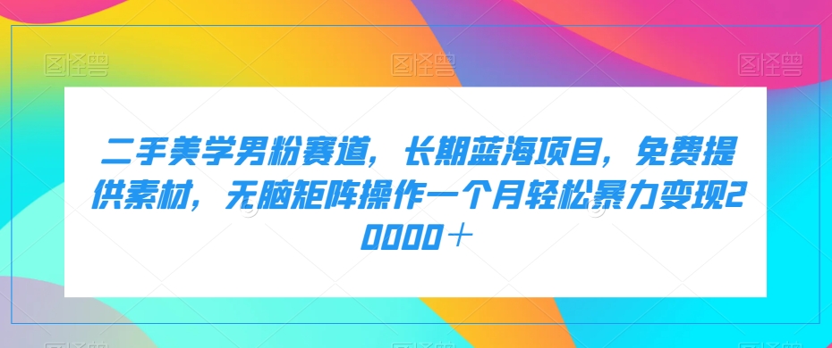 二手美学男粉赛道，长期蓝海项目，无脑矩阵操作一个月轻松暴力变现20000＋瀚萌资源网-网赚网-网赚项目网-虚拟资源网-国学资源网-易学资源网-本站有全网最新网赚项目-易学课程资源-中医课程资源的在线下载网站！瀚萌资源网