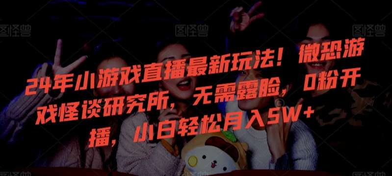 24年小游戏直播最新玩法！微恐游戏怪谈研究所，无需露脸，0粉开播，小白轻松月入5W+【揭秘】瀚萌资源网-网赚网-网赚项目网-虚拟资源网-国学资源网-易学资源网-本站有全网最新网赚项目-易学课程资源-中医课程资源的在线下载网站！瀚萌资源网