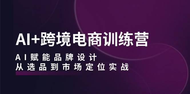 （12624期）AI+跨境电商训练营：AI赋能品牌设计，从选品到市场定位实战-瀚萌资源网-网赚网-网赚项目网-虚拟资源网-国学资源网-易学资源网-本站有全网最新网赚项目-易学课程资源-中医课程资源的在线下载网站！瀚萌资源网