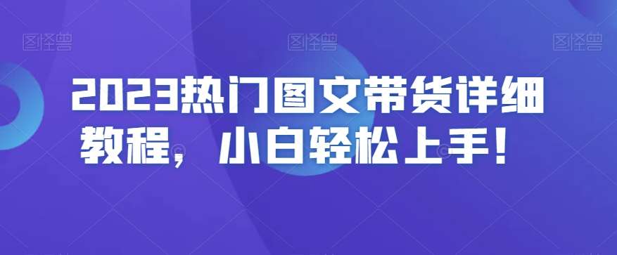 2023热门图文带货详细教程，小白轻松上手！瀚萌资源网-网赚网-网赚项目网-虚拟资源网-国学资源网-易学资源网-本站有全网最新网赚项目-易学课程资源-中医课程资源的在线下载网站！瀚萌资源网