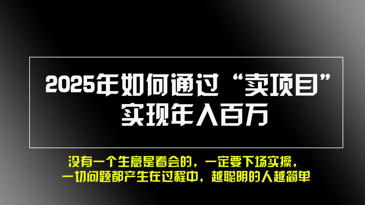 （13468期）2025年如何通过“卖项目”实现年入百万，做网赚必看！！瀚萌资源网-网赚网-网赚项目网-虚拟资源网-国学资源网-易学资源网-本站有全网最新网赚项目-易学课程资源-中医课程资源的在线下载网站！瀚萌资源网