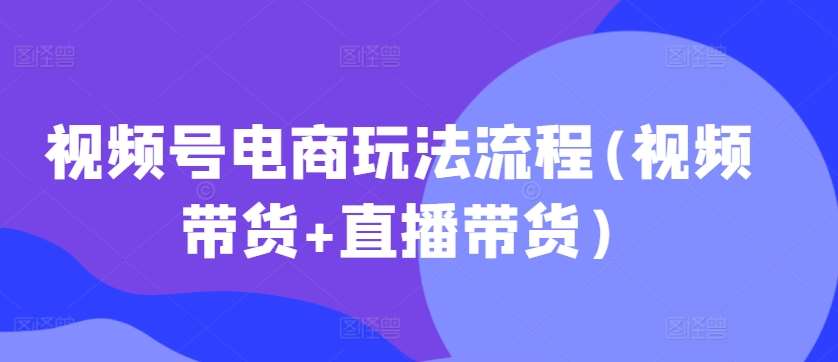 视频号电商玩法流程(视频带货+直播带货)-瀚萌资源网-网赚网-网赚项目网-虚拟资源网-国学资源网-易学资源网-本站有全网最新网赚项目-易学课程资源-中医课程资源的在线下载网站！瀚萌资源网