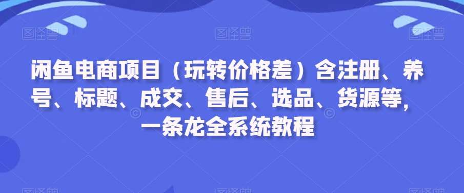 闲鱼电商项目（玩转价格差）含注册、养号、标题、成交、售后、选品、货源等，一条龙全系统教程瀚萌资源网-网赚网-网赚项目网-虚拟资源网-国学资源网-易学资源网-本站有全网最新网赚项目-易学课程资源-中医课程资源的在线下载网站！瀚萌资源网