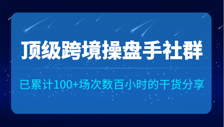 顶级跨境操盘手社群已累计100+场次，数百小时的干货分享！瀚萌资源网-网赚网-网赚项目网-虚拟资源网-国学资源网-易学资源网-本站有全网最新网赚项目-易学课程资源-中医课程资源的在线下载网站！瀚萌资源网