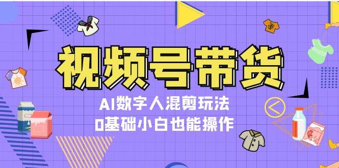 （13359期）视频号带货，AI数字人混剪玩法，0基础小白也能操作瀚萌资源网-网赚网-网赚项目网-虚拟资源网-国学资源网-易学资源网-本站有全网最新网赚项目-易学课程资源-中医课程资源的在线下载网站！瀚萌资源网