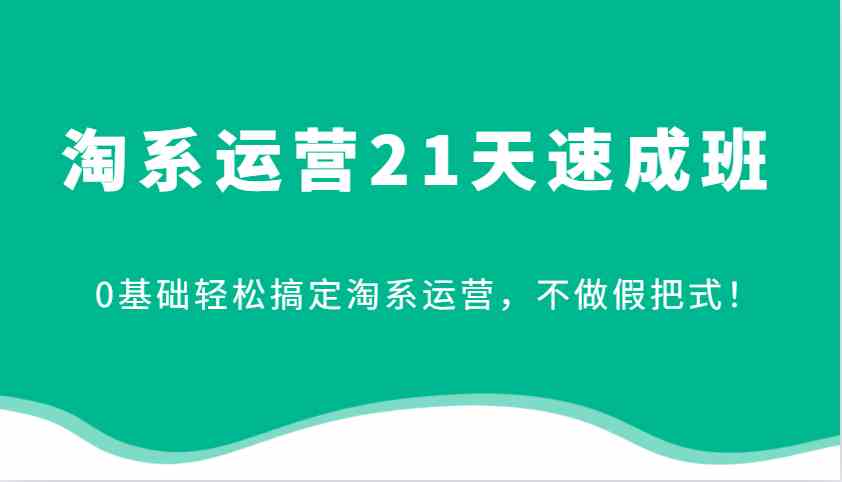 淘系运营21天速成班，0基础轻松搞定淘系运营，不做假把式！瀚萌资源网-网赚网-网赚项目网-虚拟资源网-国学资源网-易学资源网-本站有全网最新网赚项目-易学课程资源-中医课程资源的在线下载网站！瀚萌资源网