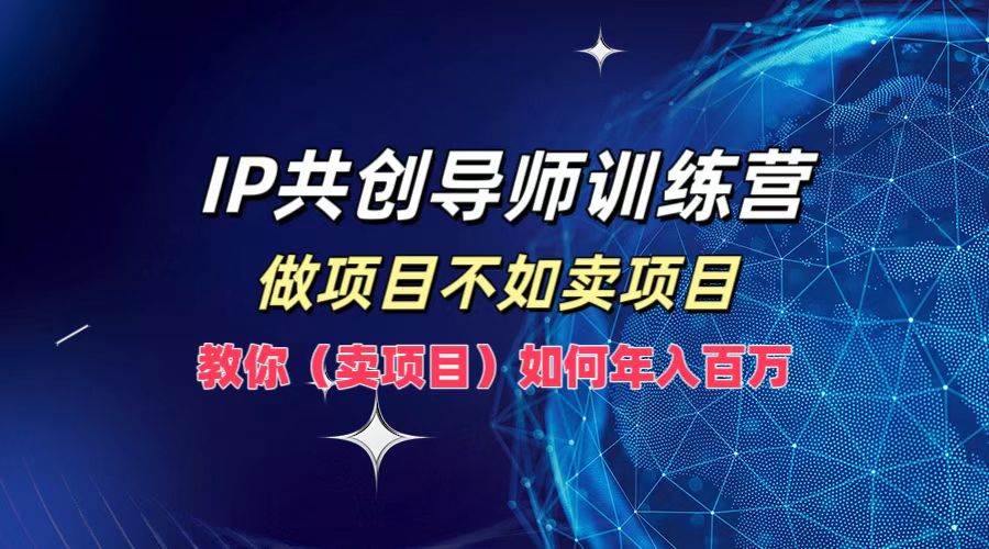 IP共创导师训练营，做项目不如卖项目，教你（卖项目）如何实现年入百万-瀚萌资源网-网赚网-网赚项目网-虚拟资源网-国学资源网-易学资源网-本站有全网最新网赚项目-易学课程资源-中医课程资源的在线下载网站！瀚萌资源网