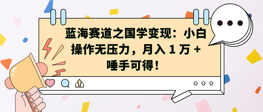 蓝海赛道之国学变现：小白操作无压力，月入 1 万 + 唾手可得！瀚萌资源网-网赚网-网赚项目网-虚拟资源网-国学资源网-易学资源网-本站有全网最新网赚项目-易学课程资源-中医课程资源的在线下载网站！瀚萌资源网