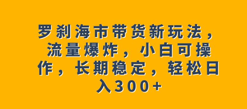 罗刹海市带货新玩法，流量爆炸，小白可操作，长期稳定，轻松日入300+【揭秘】瀚萌资源网-网赚网-网赚项目网-虚拟资源网-国学资源网-易学资源网-本站有全网最新网赚项目-易学课程资源-中医课程资源的在线下载网站！瀚萌资源网