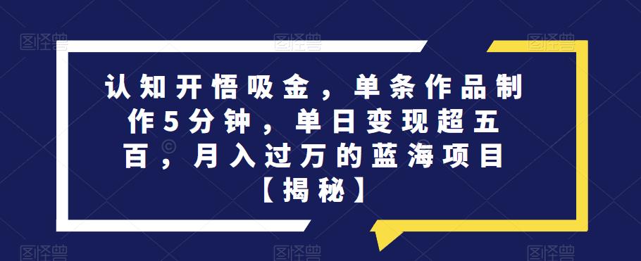 认知开悟吸金，单条作品制作5分钟，单日变现超五百，月入过万的蓝海项目【揭秘】瀚萌资源网-网赚网-网赚项目网-虚拟资源网-国学资源网-易学资源网-本站有全网最新网赚项目-易学课程资源-中医课程资源的在线下载网站！瀚萌资源网