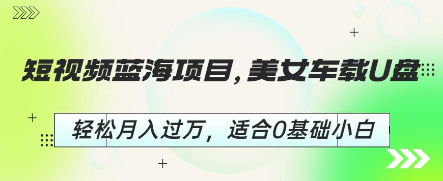 短视频蓝海项目，美女车载U盘，轻松月入过万，适合0基础小白【揭秘】瀚萌资源网-网赚网-网赚项目网-虚拟资源网-国学资源网-易学资源网-本站有全网最新网赚项目-易学课程资源-中医课程资源的在线下载网站！瀚萌资源网