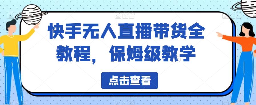 快手无人直播带货全教程，保姆级教学【揭秘】瀚萌资源网-网赚网-网赚项目网-虚拟资源网-国学资源网-易学资源网-本站有全网最新网赚项目-易学课程资源-中医课程资源的在线下载网站！瀚萌资源网