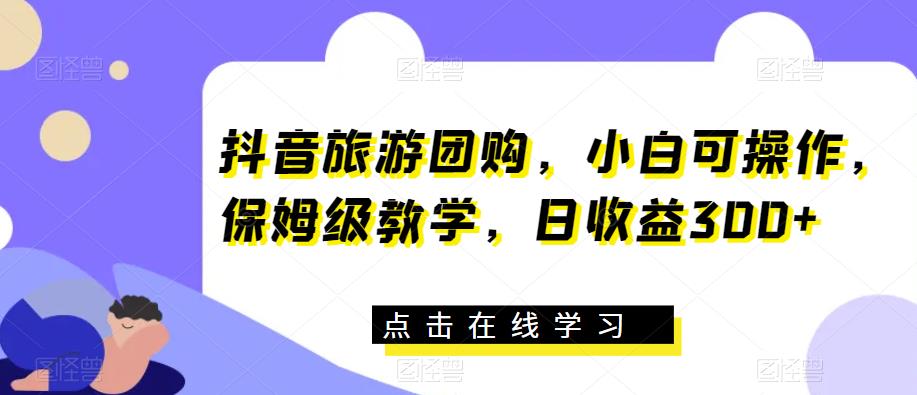 抖音旅游团购，小白可操作，保姆级教学，日收益300+【揭秘】瀚萌资源网-网赚网-网赚项目网-虚拟资源网-国学资源网-易学资源网-本站有全网最新网赚项目-易学课程资源-中医课程资源的在线下载网站！瀚萌资源网