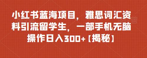 小红书蓝海项目，雅思词汇资料引流留学生，一部手机无脑操作日入300+【揭秘】瀚萌资源网-网赚网-网赚项目网-虚拟资源网-国学资源网-易学资源网-本站有全网最新网赚项目-易学课程资源-中医课程资源的在线下载网站！瀚萌资源网