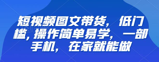 【推荐】短视频图文带货，低门槛,操作简单易学，一部手机，在家就能做瀚萌资源网-网赚网-网赚项目网-虚拟资源网-国学资源网-易学资源网-本站有全网最新网赚项目-易学课程资源-中医课程资源的在线下载网站！瀚萌资源网