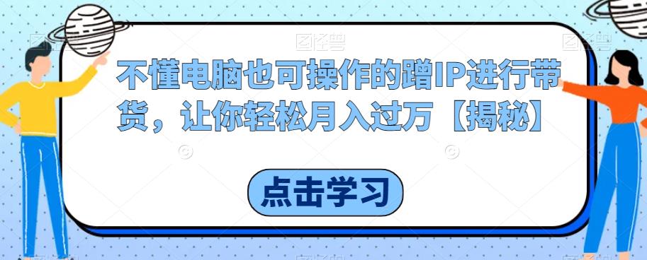 不懂电脑也可操作的蹭IP进行带货，让你轻松月入过万【揭秘】瀚萌资源网-网赚网-网赚项目网-虚拟资源网-国学资源网-易学资源网-本站有全网最新网赚项目-易学课程资源-中医课程资源的在线下载网站！瀚萌资源网