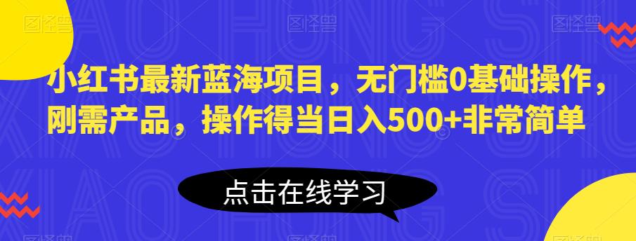 小红书最新蓝海项目，无门槛0基础操作，刚需产品，操作得当日入500+非常简单【揭秘】瀚萌资源网-网赚网-网赚项目网-虚拟资源网-国学资源网-易学资源网-本站有全网最新网赚项目-易学课程资源-中医课程资源的在线下载网站！瀚萌资源网