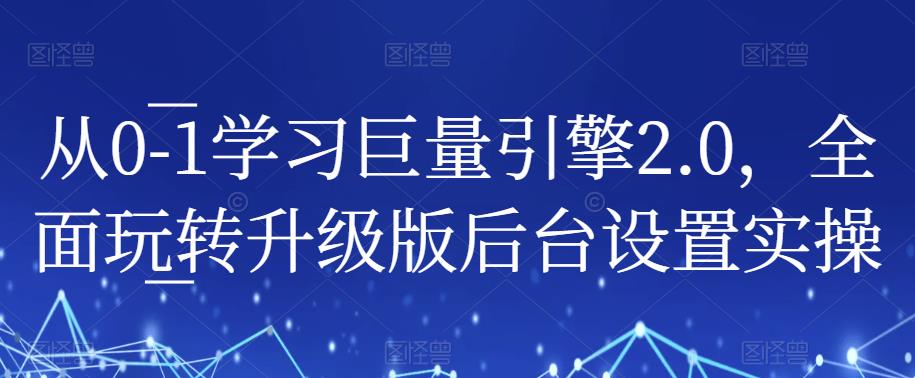 从0-1学习巨量引擎2.0，全面玩转升级版后台设置实操瀚萌资源网-网赚网-网赚项目网-虚拟资源网-国学资源网-易学资源网-本站有全网最新网赚项目-易学课程资源-中医课程资源的在线下载网站！瀚萌资源网