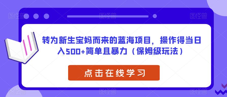 转为新生宝妈而来的蓝海项目，操作得当日入500+简单且暴力（保姆级玩法）【揭秘】瀚萌资源网-网赚网-网赚项目网-虚拟资源网-国学资源网-易学资源网-本站有全网最新网赚项目-易学课程资源-中医课程资源的在线下载网站！瀚萌资源网