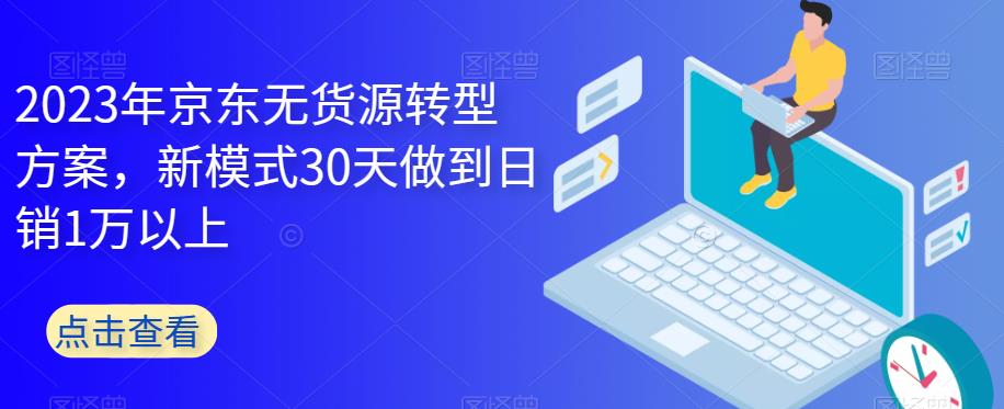 2023年京东无货源转型方案，新模式30天做到日销1万以上瀚萌资源网-网赚网-网赚项目网-虚拟资源网-国学资源网-易学资源网-本站有全网最新网赚项目-易学课程资源-中医课程资源的在线下载网站！瀚萌资源网