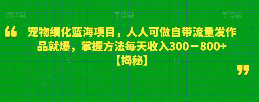 宠物细化蓝海项目，人人可做自带流量发作品就爆，掌握方法每天收入300－800+【揭秘】瀚萌资源网-网赚网-网赚项目网-虚拟资源网-国学资源网-易学资源网-本站有全网最新网赚项目-易学课程资源-中医课程资源的在线下载网站！瀚萌资源网