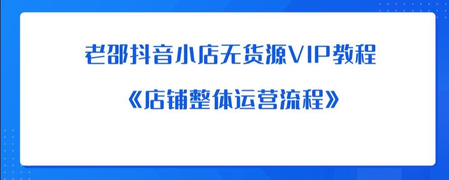 老邵抖音小店无货源VIP教程：《店铺整体运营流程》瀚萌资源网-网赚网-网赚项目网-虚拟资源网-国学资源网-易学资源网-本站有全网最新网赚项目-易学课程资源-中医课程资源的在线下载网站！瀚萌资源网